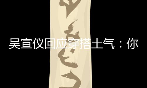 你越吴宣我越这样做搭土故意仪回应穿是说气