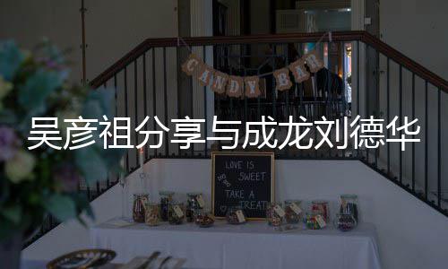 吴彦 网祖分享与刘德成龙朝伟华梁合照合照友神仙