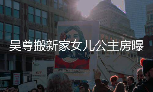儿公吴尊 网主房的房想中搬新呼梦曝光友直家女间