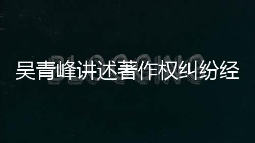 吴青作权他心目令峰讲 好友反述著碎纠纷经过