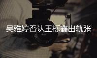吴雅婷否认王栎鑫出轨张佳宁：没出轨没爆料没实锤　
