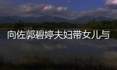 女儿点婷夫向佐妇带成全场焦会 郭碧与朋友聚瞬间
