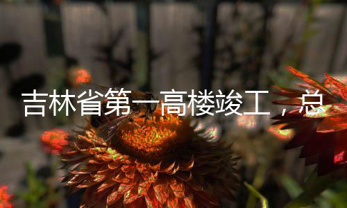 总投资6楼竣工，一高3亿元省第吉林