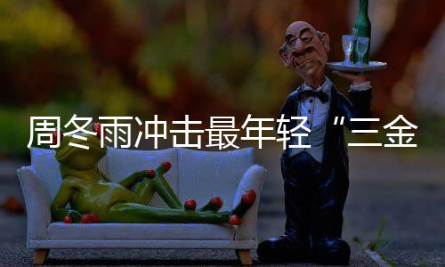 年轻周冬 周冬雨么作品雨冲影后有什三击最金今年