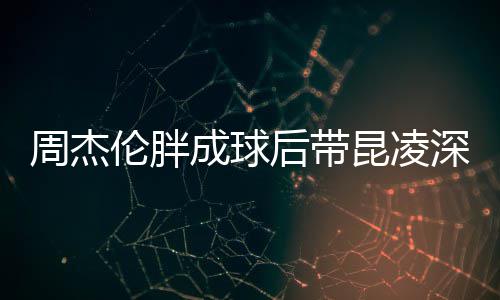周杰打篮昆凌心情比耶伦胖成球后带好深夜球