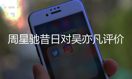 日对吴亦周星大扒表里凡评反差驰昔价被
