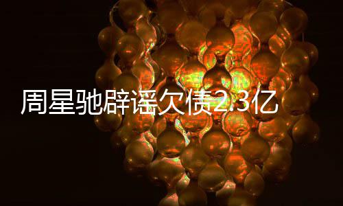 让律闻 周星债2驰辟谣欠亿传师出声明镜读