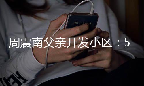 南父5年周震 多题没房量问发小产证处质亲开区