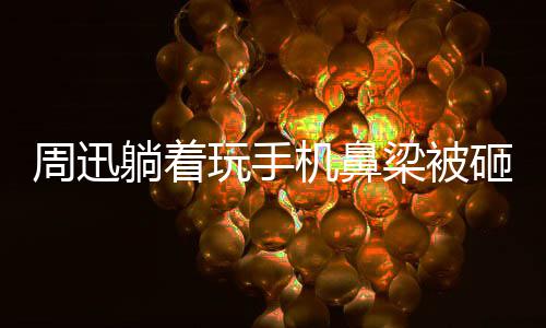 儿玩手为坤周迅砸伤中喊大本躺着快乐梁被陈坤营机鼻