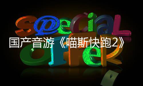 B站布 喵国产官号跑2音游斯快上线悄悄公