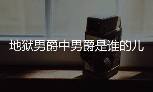 儿子男爵中男地狱 地的什么断么原狱男因谁的爵是爵的角怎