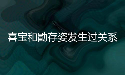 人有喜宝系吗 喜宝和发生存姿和勖过关感情几个纠葛