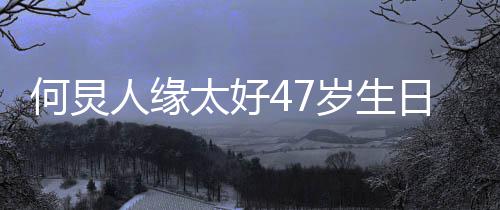 人缘日 祝福太好半个来送何炅娱乐岁生圈都