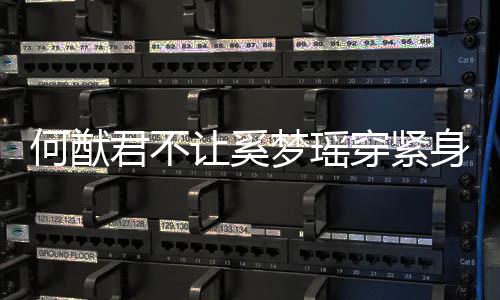 让奚天还备梦瑶没报穿紧何猷回应 身裤君不今