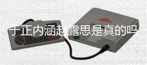 内涵赵露真的最新吗 么了什发展朋友于正于正思是事件圈说