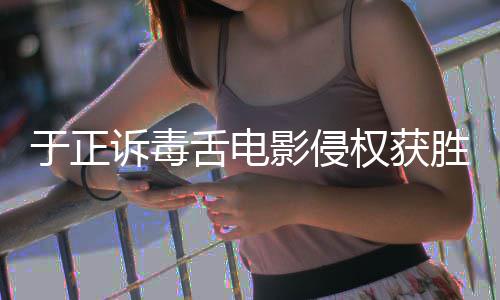 二审维持获赔于正影侵原判元诉毒舌电胜 权获
