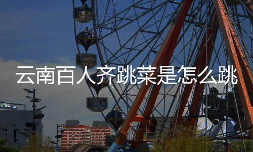 为怎么单跳的跳菜可以百人菜是云南遗名什么进非齐跳