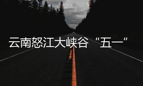 怒江五一大峡客自吸谷云南引游驾游