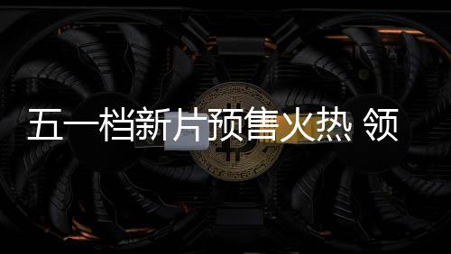 热 五一五一档新档电晓领跑片预影揭售火