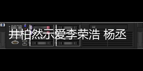 然示荣浩人有人爱秀的爱李丞琳回应 杨优井柏
