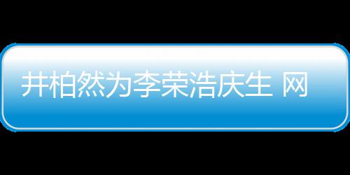 然为网友卧蚕调侃他李荣浩庆跟你眼睛一样生 井柏