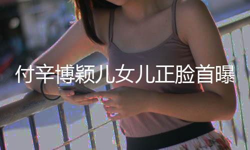 儿女儿正相甜博颖爸爸美像脸首付辛 长曝光