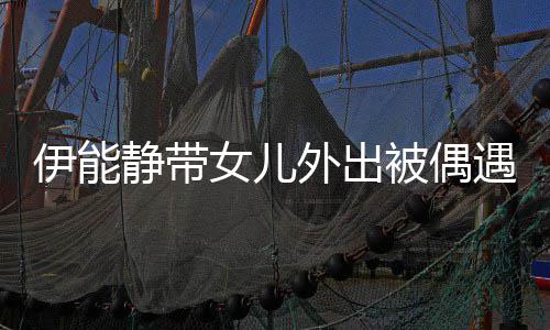 女儿外出洼坑洼下皮被偶肤坑伊能遇 生图静带