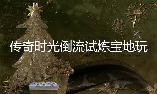玩家倒流体验宝地传奇时光试炼亲测