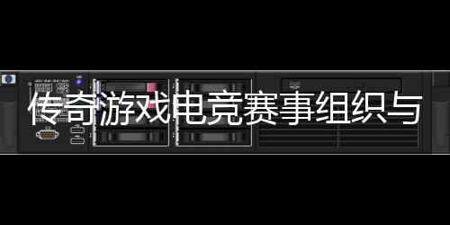 组织电竞传奇游戏与运营方赛事式介绍