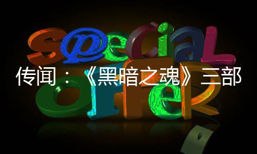 之魂重制在开部曲版正发中传闻黑暗三