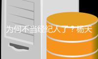 为何不当经纪人了？杨天真：受不了委屈所以放弃