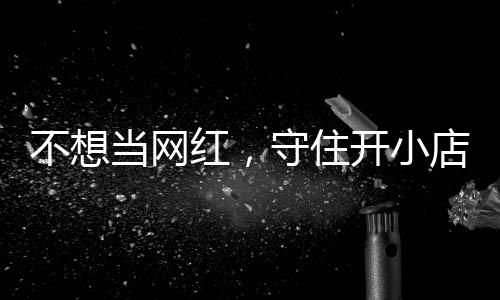 让小 追踪当网店的店重开小歇业不想初心红，活一回公告一则守住