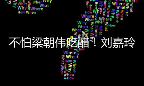 男友人庆伟吃吻不怕密献梁朝刘嘉玲为醋生亲