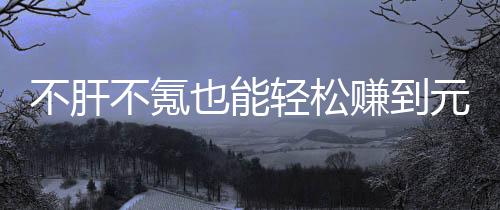 赚到这自由真舒款绿戏，不肝不氪买卖服合游也能元宝色回轻松