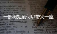 一部微短剧何以带火一座城？