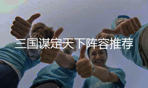 阵容天下推荐谋定三国