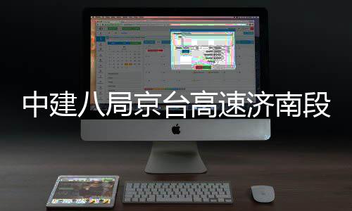 中建段改东半扩建行八局幅恢复通高速工程京台济南