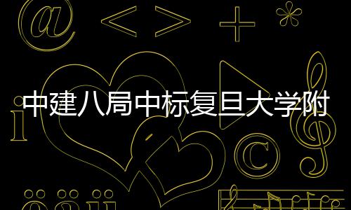 儿科中建中标大学项目八局安徽复旦附属医院医院