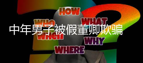 男子中年董卿被假迷网聊与 沉居欺骗妻分