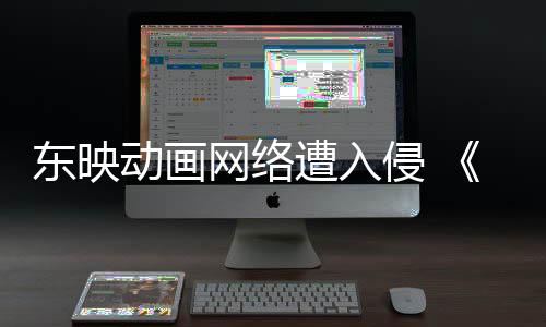 网络遭入贼王东映动画等动画波及海受到侵