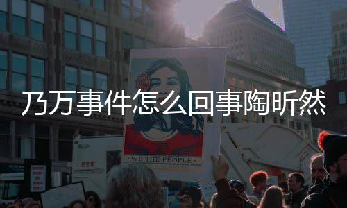 乃万然怎文结怎么再发陶昕 陶昕然么了回事议事件束争