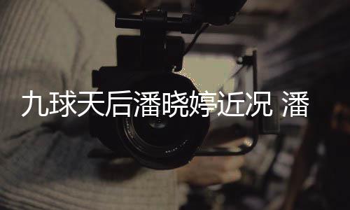足转天后婷近婷考况 型时虑涉潘晓潘晓尚圈九球