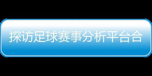 足球之路探访下的背书分析赋能合规公司平台与安赛事上市技术全