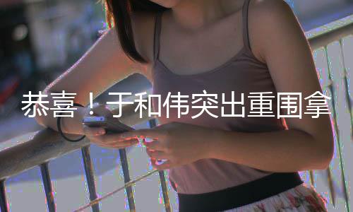 拿下重围帝突出白玉兰视和伟恭喜于