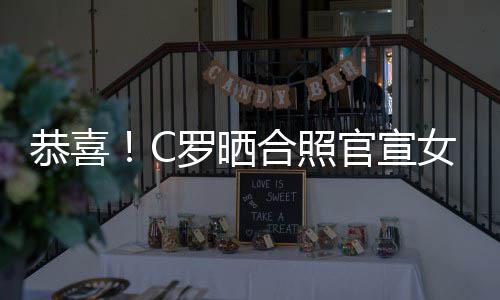 女友娜怀胎罗晒合照恭喜官宣双胞乔治