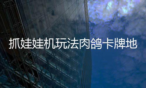 肉鸽娃机玩法抓娃抓抓地正式主地牢端卡牌版登冒险牢陆 移动机及