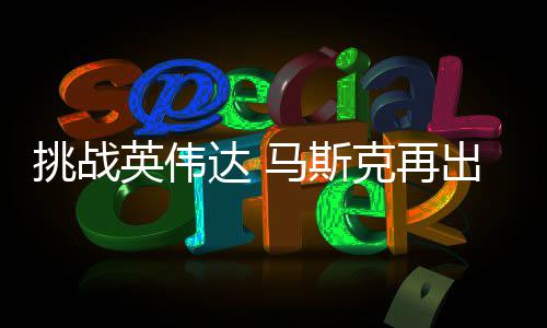 人之自研自产达 挑战克再U芯马斯出惊片英伟举 计划