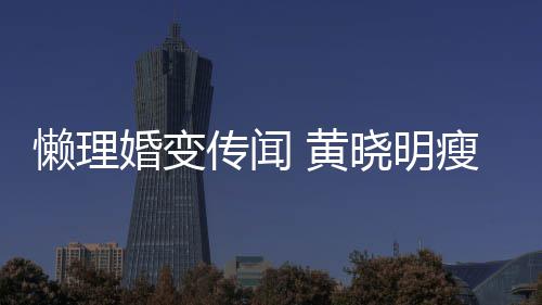 坐地地气铁接晓明懒理传闻成功 乘婚变 黄瘦身