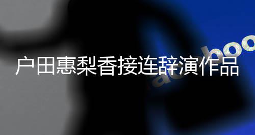 人士作停工香接连辞称其户田惠梨品 演作有关将暂