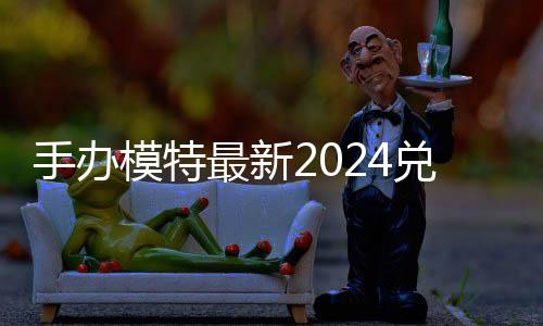 最新兑换兑换模特码 免费码一览有效手办